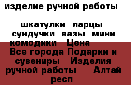 изделие ручной работы : шкатулки, ларцы, сундучки, вазы, мини комодики › Цена ­ 500 - Все города Подарки и сувениры » Изделия ручной работы   . Алтай респ.